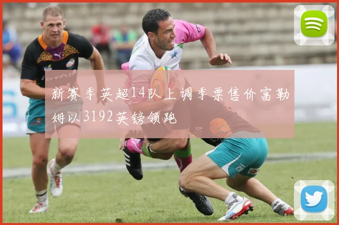 新赛季英超14队上调季票售价富勒姆以3192英镑领跑
